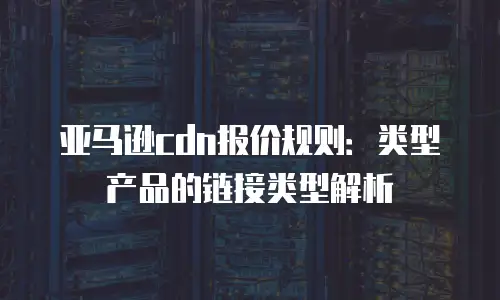 亚马逊cdn报价规则：类型产品的链接类型解析