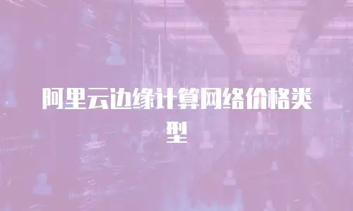 阿里云边缘计算网络价格类型