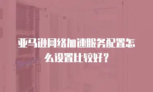 亚马逊网络加速服务配置怎么设置比较好？