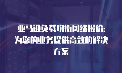 亚马逊负载均衡网络报价：为您的业务提供高效的解决方案
