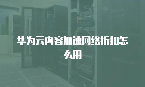 华为云内容加速网络折扣怎么用