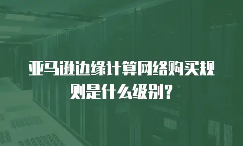 亚马逊边缘计算网络购买规则是什么级别？