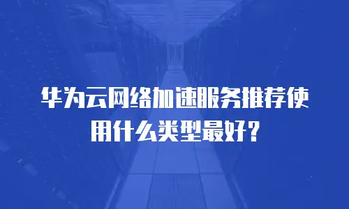华为云网络加速服务推荐使用什么类型最好？