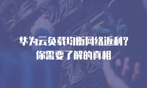 华为云负载均衡网络返利？你需要了解的真相