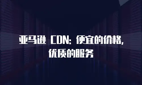 亚马逊 CDN: 便宜的价格, 优质的服务