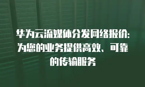 华为云流媒体分发网络报价：为您的业务提供高效、可靠的传输服务