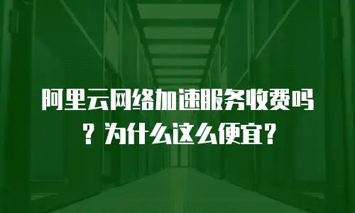 阿里云网络加速服务收费吗？为什么这么便宜？