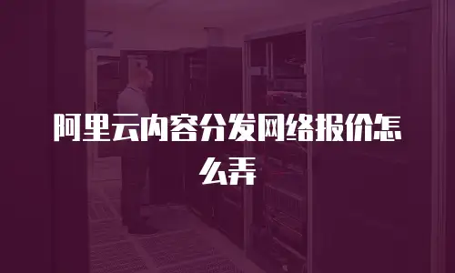 阿里云内容分发网络报价怎么弄