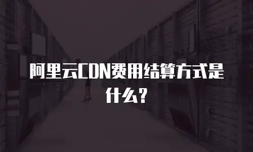 阿里云CDN费用结算方式是什么？