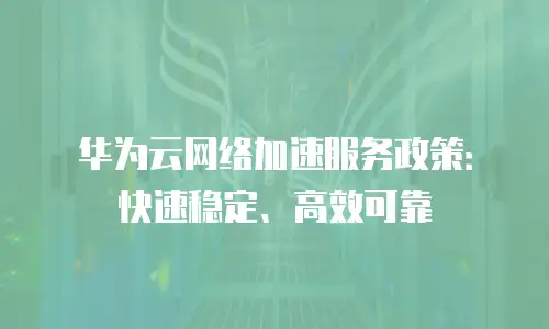 华为云网络加速服务政策：快速稳定、高效可靠