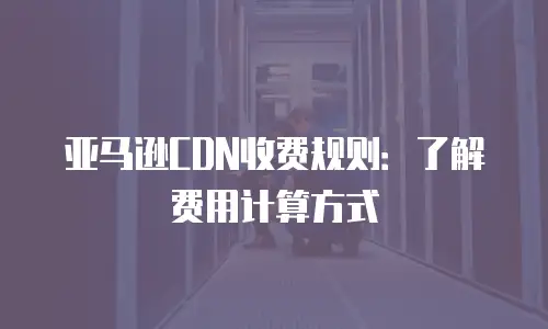 亚马逊CDN收费规则：了解费用计算方式