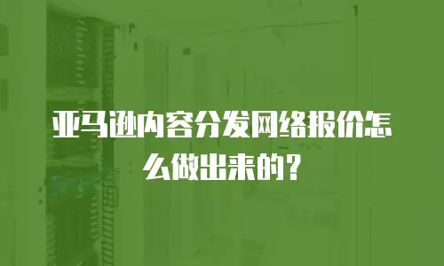 亚马逊内容分发网络报价怎么做出来的？