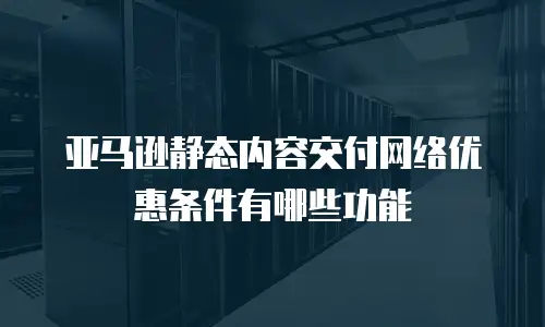 亚马逊静态内容交付网络优惠条件有哪些功能