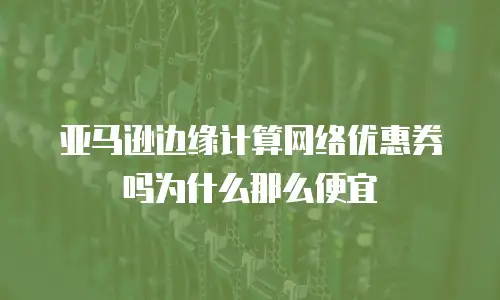 亚马逊边缘计算网络优惠券吗为什么那么便宜