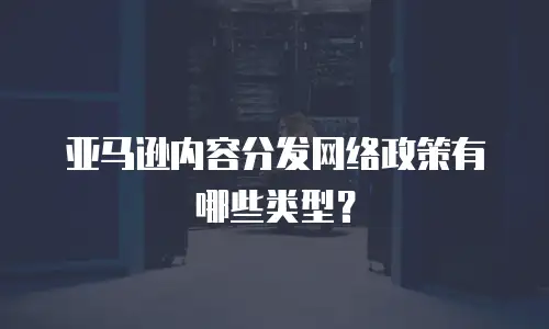 亚马逊内容分发网络政策有哪些类型？