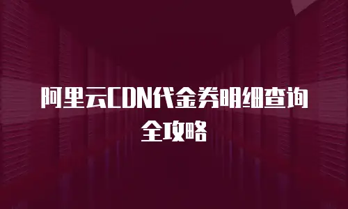 阿里云CDN代金券明细查询全攻略