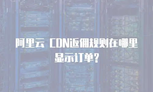 阿里云 CDN返佣规则在哪里显示订单?