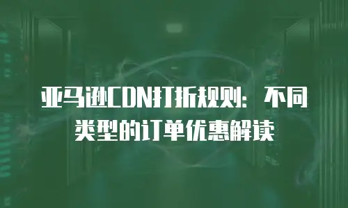 亚马逊CDN打折规则：不同类型的订单优惠解读