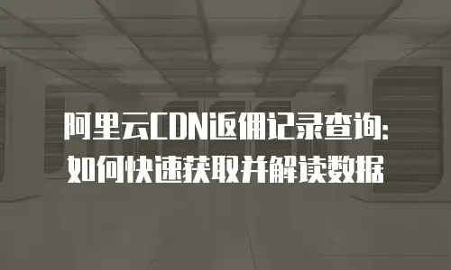 阿里云CDN返佣记录查询：如何快速获取并解读数据