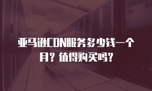 亚马逊CDN服务多少钱一个月？值得购买吗？