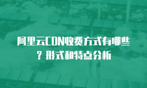阿里云CDN收费方式有哪些？形式和特点分析