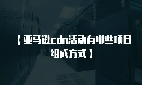【亚马逊cdn活动有哪些项目组成方式】