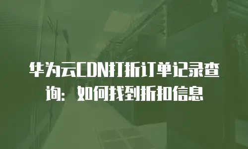 华为云CDN打折订单记录查询：如何找到折扣信息