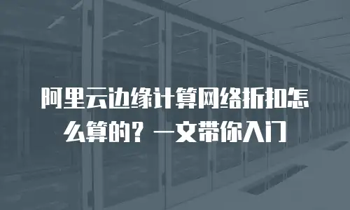 阿里云边缘计算网络折扣怎么算的？一文带你入门