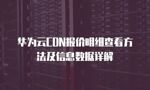 华为云CDN报价明细查看方法及信息数据详解