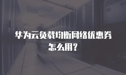 华为云负载均衡网络优惠券怎么用？