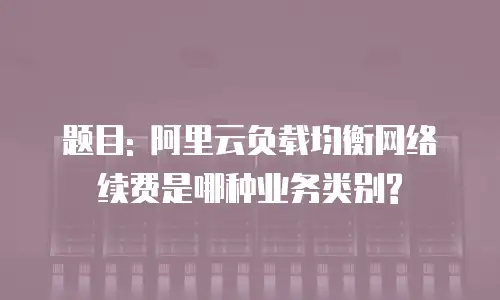题目: 阿里云负载均衡网络续费是哪种业务类别?