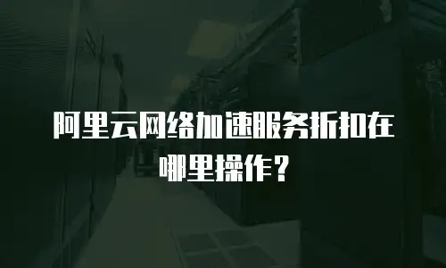 阿里云网络加速服务折扣在哪里操作？