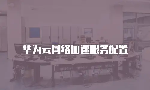 华为云网络加速服务配置