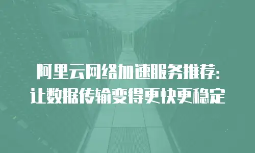 阿里云网络加速服务推荐：让数据传输变得更快更稳定