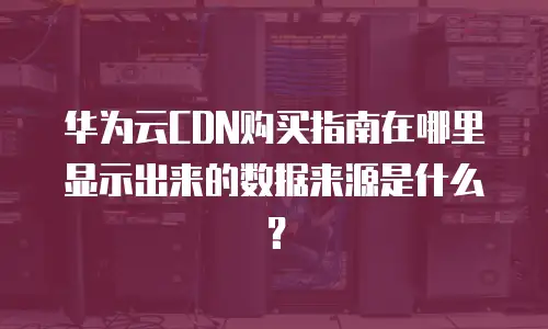 华为云CDN购买指南在哪里显示出来的数据来源是什么？