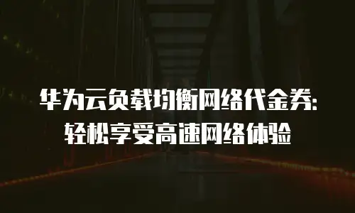 华为云负载均衡网络代金券：轻松享受高速网络体验