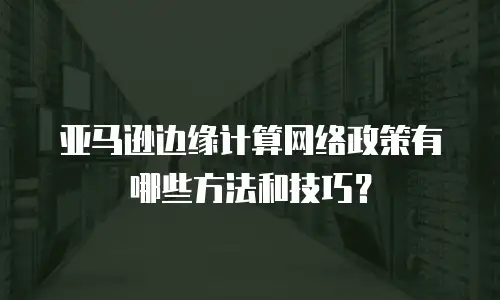 亚马逊边缘计算网络政策有哪些方法和技巧？
