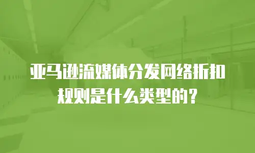 亚马逊流媒体分发网络折扣规则是什么类型的？