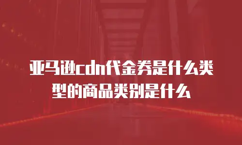 亚马逊cdn代金券是什么类型的商品类别是什么