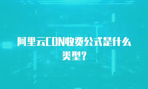 阿里云CDN收费公式是什么类型？