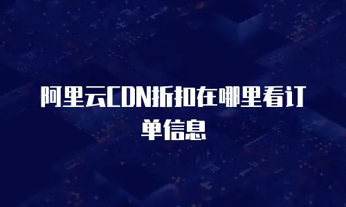 阿里云CDN折扣在哪里看订单信息