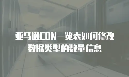 亚马逊CDN一览表如何修改数据类型的数量信息