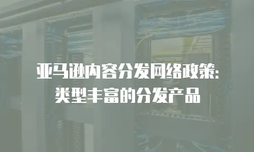 亚马逊内容分发网络政策：类型丰富的分发产品