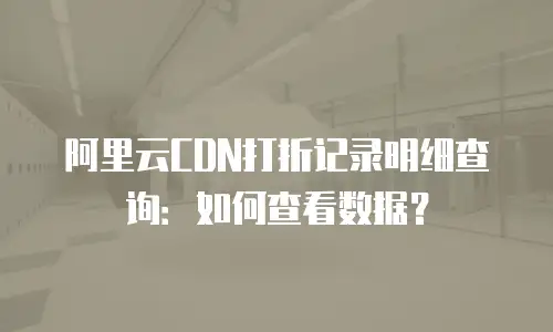 阿里云CDN打折记录明细查询：如何查看数据？