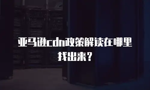 亚马逊cdn政策解读在哪里找出来？