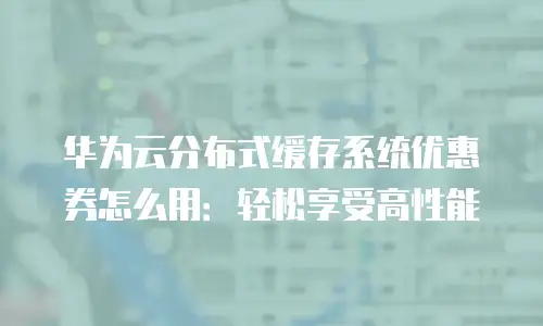 华为云分布式缓存系统优惠券怎么用：轻松享受高性能