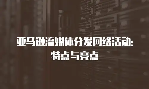 亚马逊流媒体分发网络活动: 特点与亮点