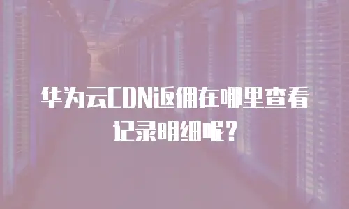华为云CDN返佣在哪里查看记录明细呢？