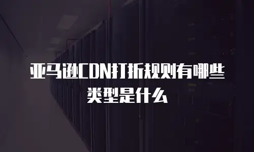 亚马逊CDN打折规则有哪些类型是什么