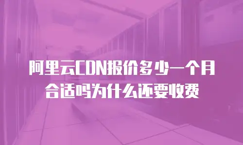 阿里云CDN报价多少一个月合适吗为什么还要收费